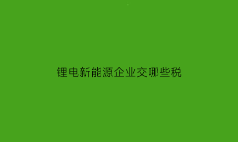 锂电新能源企业交哪些税