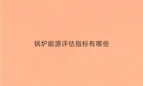 锅炉能源评估指标有哪些