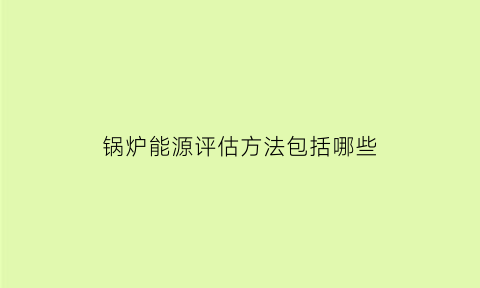 锅炉能源评估方法包括哪些