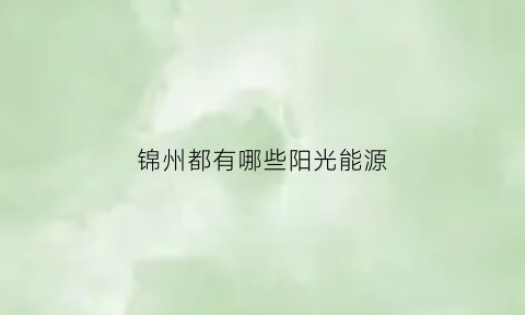 锦州都有哪些阳光能源(锦州阳光能源在全国排名)