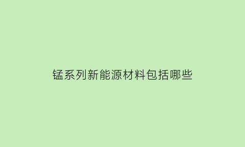 锰系列新能源材料包括哪些