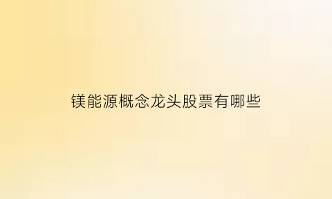 镁能源概念龙头股票有哪些(镁能源概念龙头股票有哪些公司)