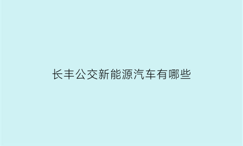 长丰公交新能源汽车有哪些(长丰公交电话热线电话)