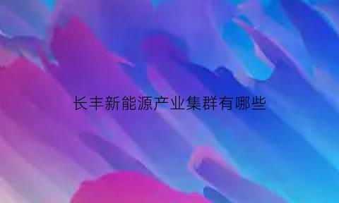 长丰新能源产业集群有哪些