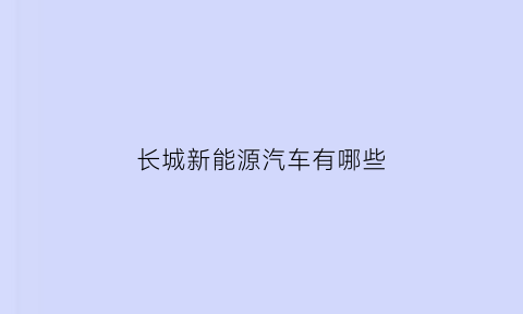 长城新能源汽车有哪些(长城新能源汽车所有车型)