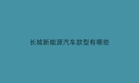 长城新能源汽车款型有哪些