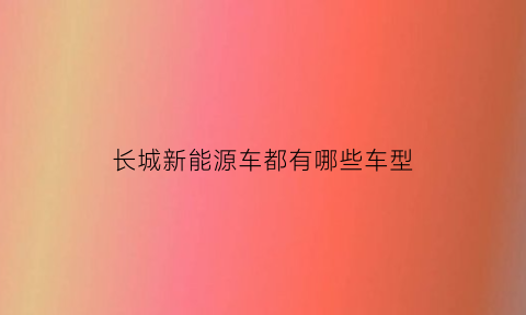 长城新能源车都有哪些车型