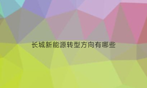 长城新能源转型方向有哪些