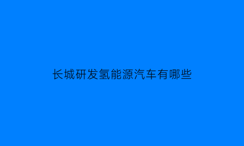 长城研发氢能源汽车有哪些