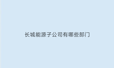 长城能源子公司有哪些部门