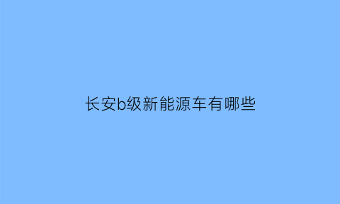 长安b级新能源车有哪些