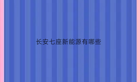 长安七座新能源有哪些