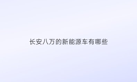 长安八万的新能源车有哪些