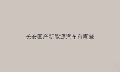 长安国产新能源汽车有哪些(长安国产新能源汽车有哪些型号)