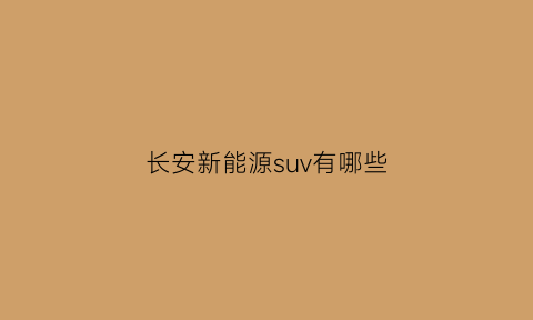 长安新能源suv有哪些(长安新能源汽车有哪些款)