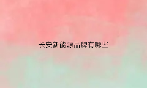 长安新能源品牌有哪些(长安新能源叫什么名字)