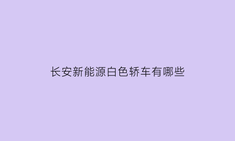 长安新能源白色轿车有哪些