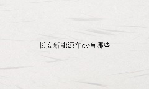 长安新能源车ev有哪些(长安电动汽车ev)