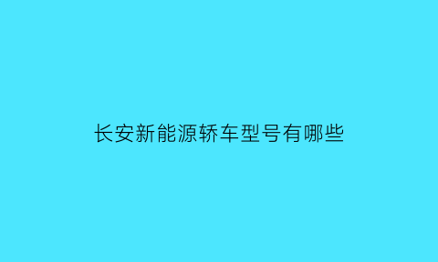 长安新能源轿车型号有哪些