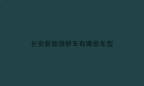 长安新能源轿车有哪些车型