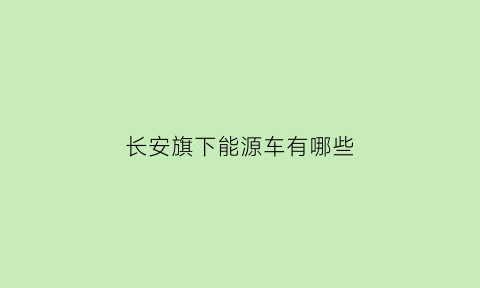 长安旗下能源车有哪些