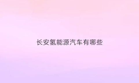 长安氢能源汽车有哪些