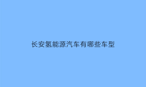 长安氢能源汽车有哪些车型