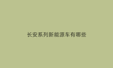 长安系列新能源车有哪些