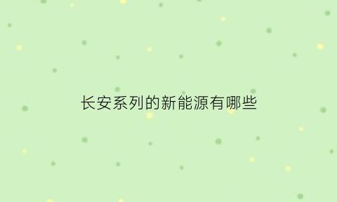 长安系列的新能源有哪些