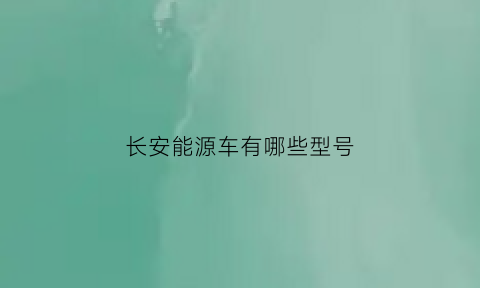 长安能源车有哪些型号