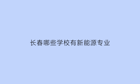 长春哪些学校有新能源专业