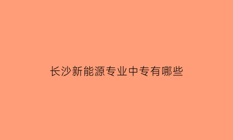 长沙新能源专业中专有哪些