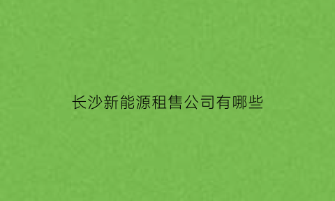 长沙新能源租售公司有哪些