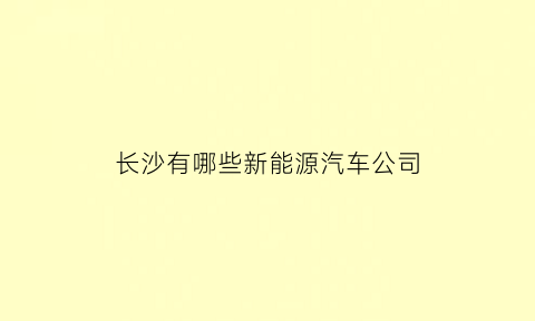 长沙有哪些新能源汽车公司