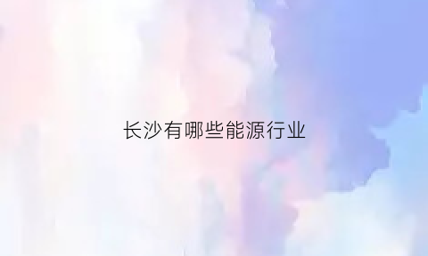 长沙有哪些能源行业