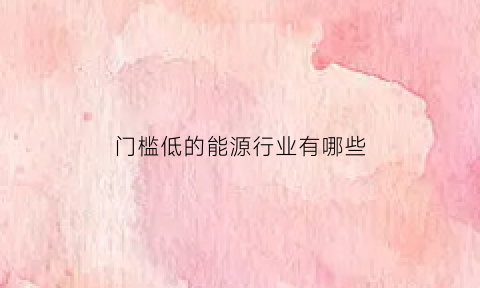 门槛低的能源行业有哪些