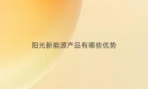 阳光新能源产品有哪些优势