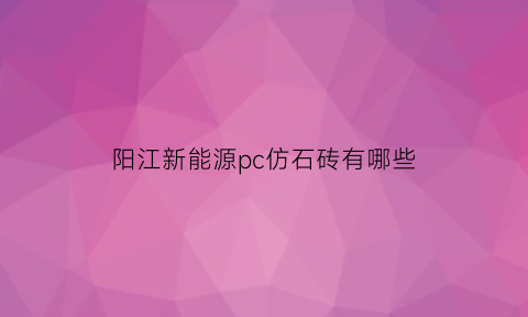 阳江新能源pc仿石砖有哪些(阳江新能源pc仿石砖有哪些厂家)