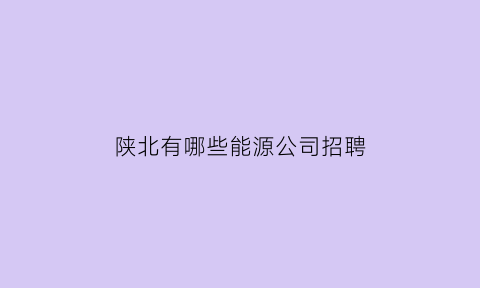 陕北有哪些能源公司招聘