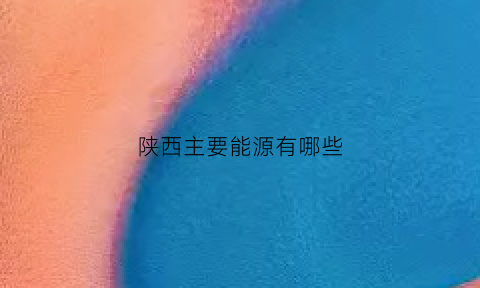 陕西主要能源有哪些(陕西的主要能源)