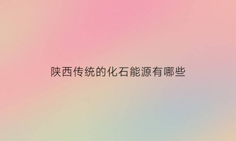 陕西传统的化石能源有哪些