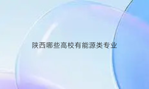 陕西哪些高校有能源类专业