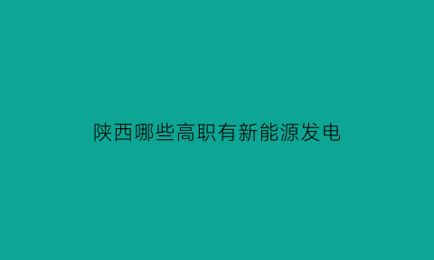 陕西哪些高职有新能源发电