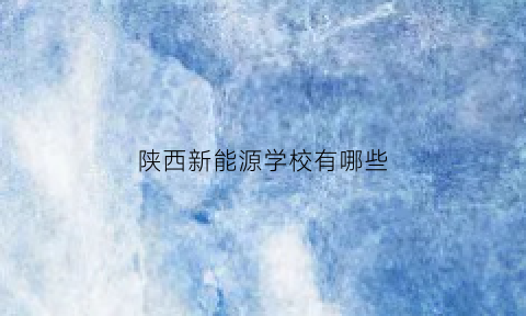 陕西新能源学校有哪些