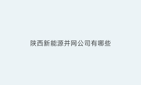 陕西新能源并网公司有哪些(陕西新能源发电有限公司)