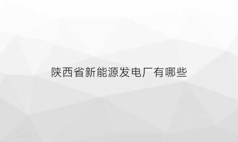 陕西省新能源发电厂有哪些