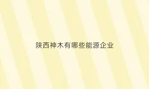 陕西神木有哪些能源企业(陕西神木能源集团有限公司是国企吗)