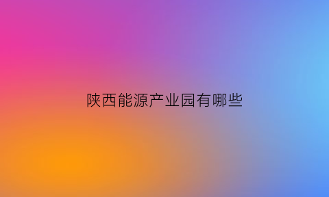 陕西能源产业园有哪些