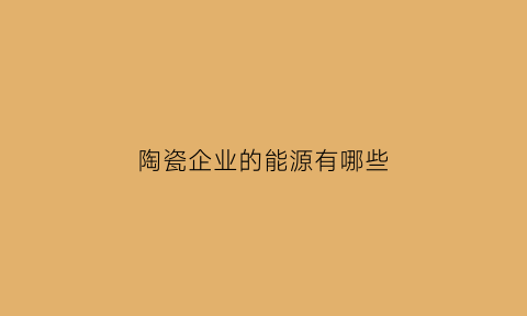 陶瓷企业的能源有哪些