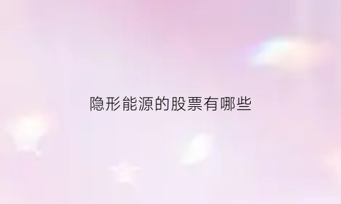 隐形能源的股票有哪些(隐形能源的股票有哪些公司)